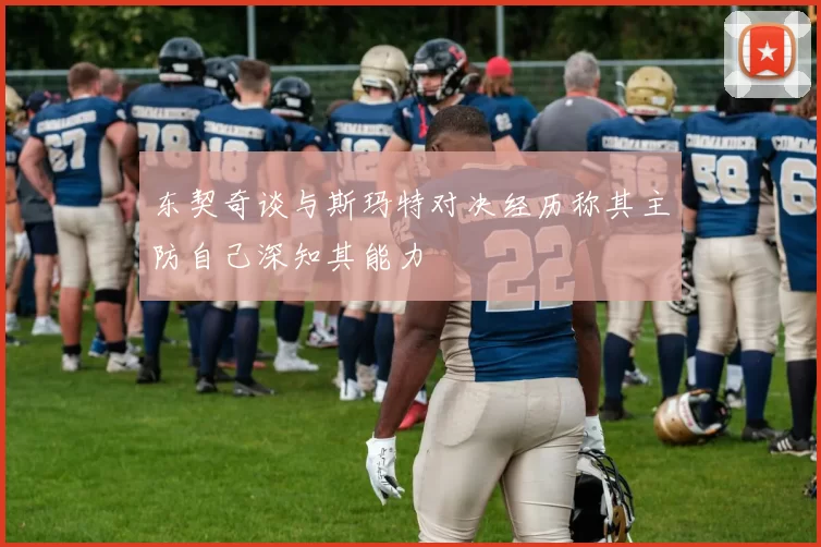 东契奇谈与斯玛特对决经历称其主防自己深知其能力