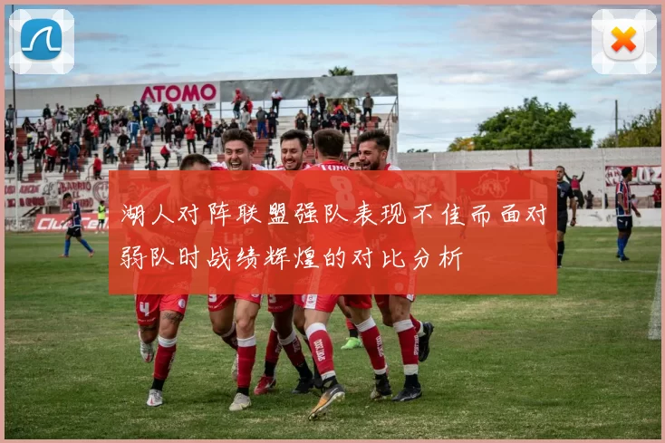 湖人对阵联盟强队表现不佳而面对弱队时战绩辉煌的对比分析