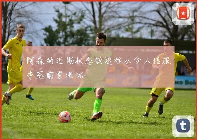 阿森纳近期状态低迷难以令人信服夺冠前景堪忧