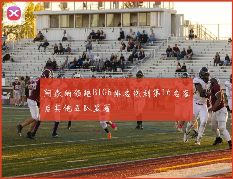 阿森纳领跑BIG6排名热刺第16名落后其他五队显著