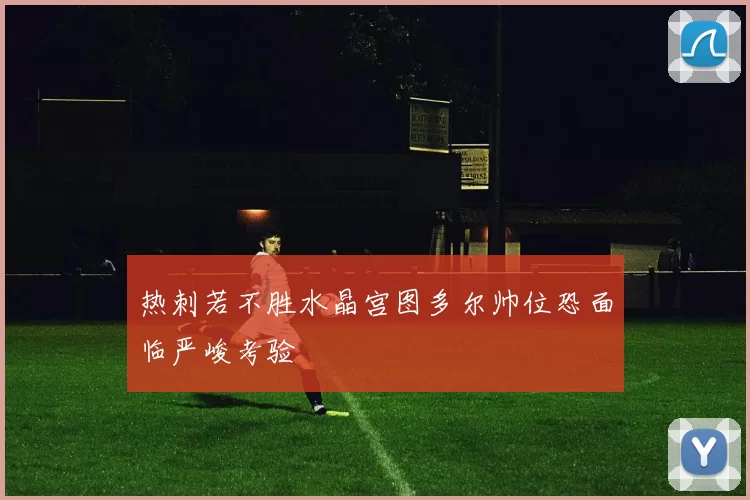 热刺若不胜水晶宫图多尔帅位恐面临严峻考验