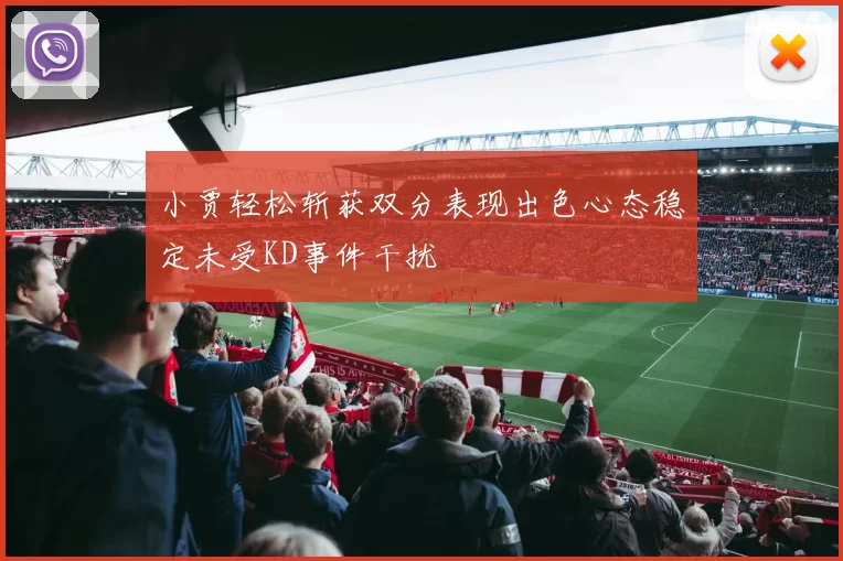 小贾轻松斩获双分表现出色心态稳定未受KD事件干扰