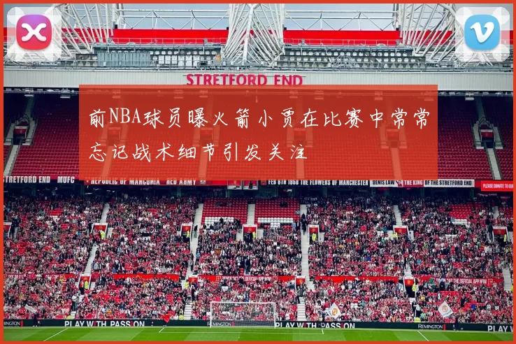 前NBA球员曝火箭小贾在比赛中常常忘记战术细节引发关注