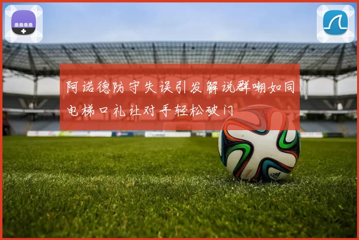 阿诺德防守失误引发解说群嘲如同电梯口礼让对手轻松破门