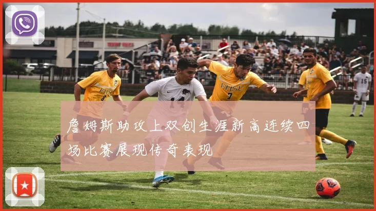 詹姆斯助攻上双创生涯新高连续四场比赛展现传奇表现