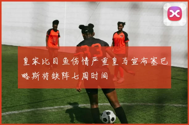 皇家比目鱼伤情严重皇马宣布塞巴略斯将缺阵七周时间