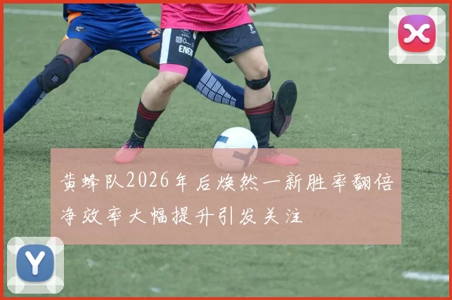 黄蜂队2026年后焕然一新胜率翻倍净效率大幅提升引发关注