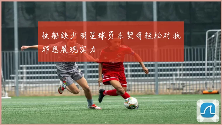 快船缺少明星球员东契奇轻松对抗邓恩展现实力