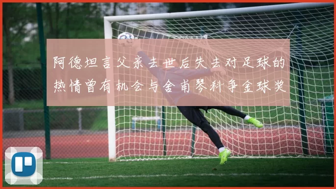 阿德坦言父亲去世后失去对足球的热情曾有机会与舍甫琴科争金球奖