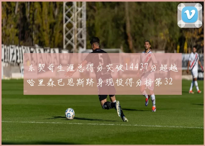 东契奇生涯总得分突破14437分超越哈里森巴恩斯跻身现役得分榜第32位