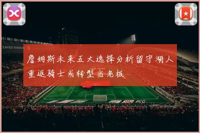 詹姆斯未来五大选择分析留守湖人重返骑士或转型当老板