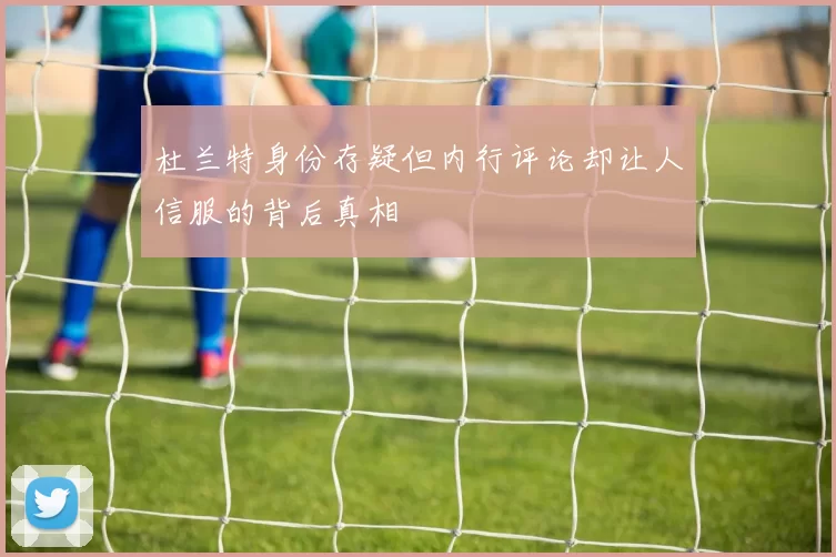 杜兰特身份存疑但内行评论却让人信服的背后真相
