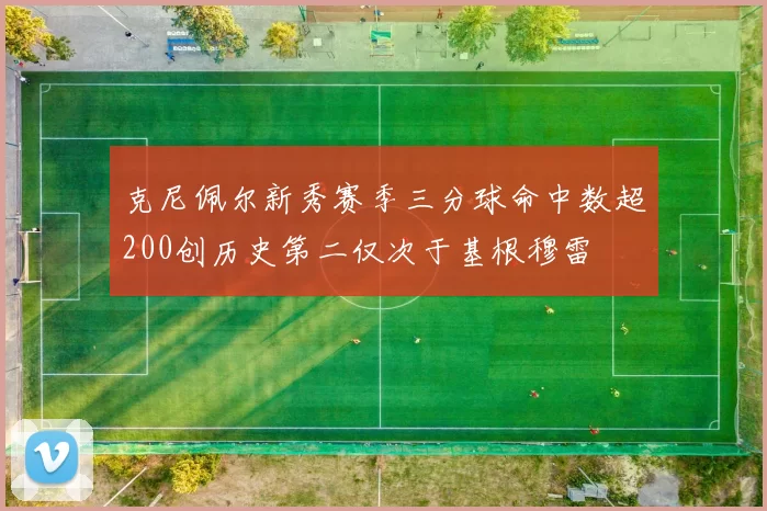 克尼佩尔新秀赛季三分球命中数超200创历史第二仅次于基根穆雷