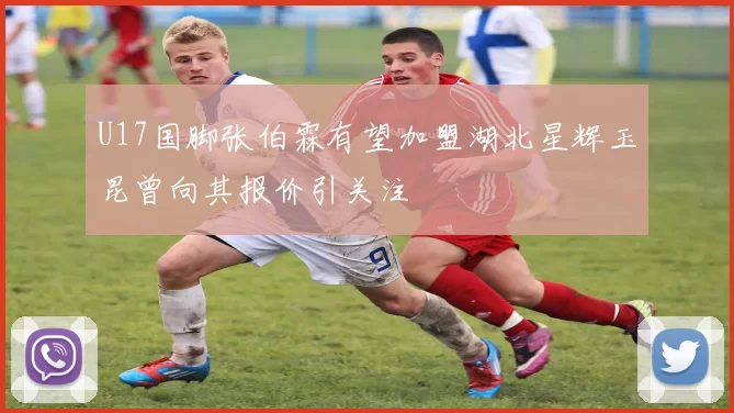 U17国脚张伯霖有望加盟湖北星辉玉昆曾向其报价引关注