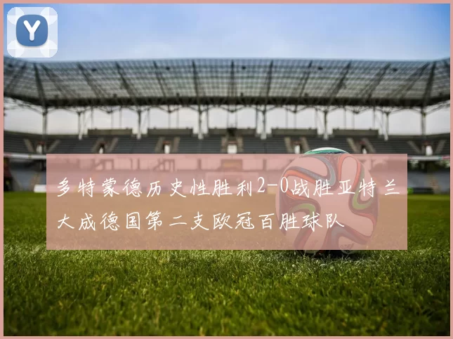 多特蒙德历史性胜利2-0战胜亚特兰大成德国第二支欧冠百胜球队