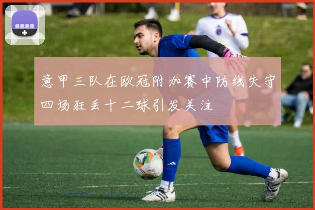 意甲三队在欧冠附加赛中防线失守四场狂丢十二球引发关注
