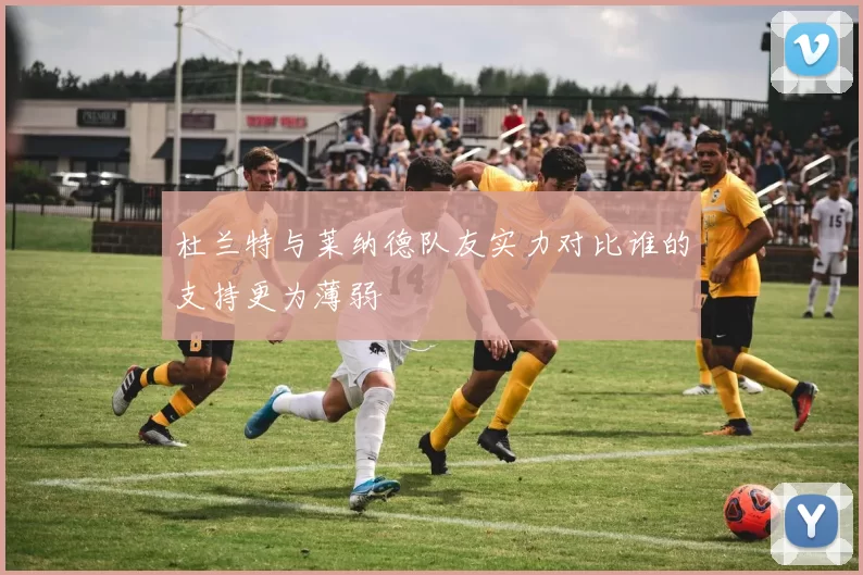 杜兰特与莱纳德队友实力对比谁的支持更为薄弱