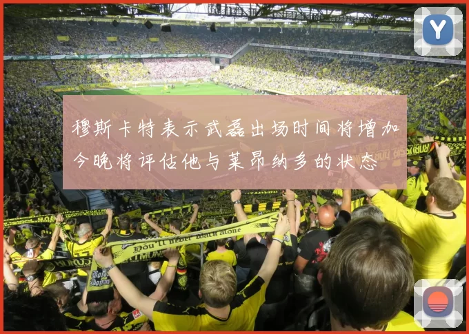 穆斯卡特表示武磊出场时间将增加今晚将评估他与莱昂纳多的状态