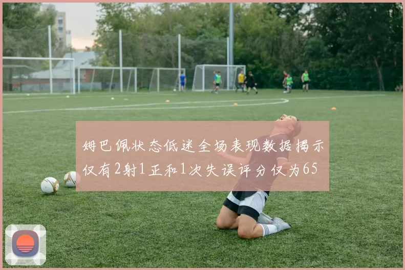 姆巴佩状态低迷全场表现数据揭示仅有2射1正和1次失误评分仅为65