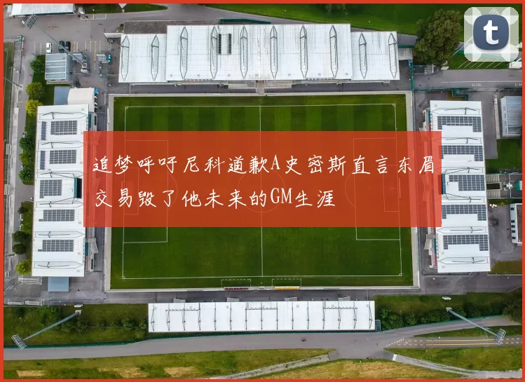 追梦呼吁尼科道歉A史密斯直言东眉交易毁了他未来的GM生涯
