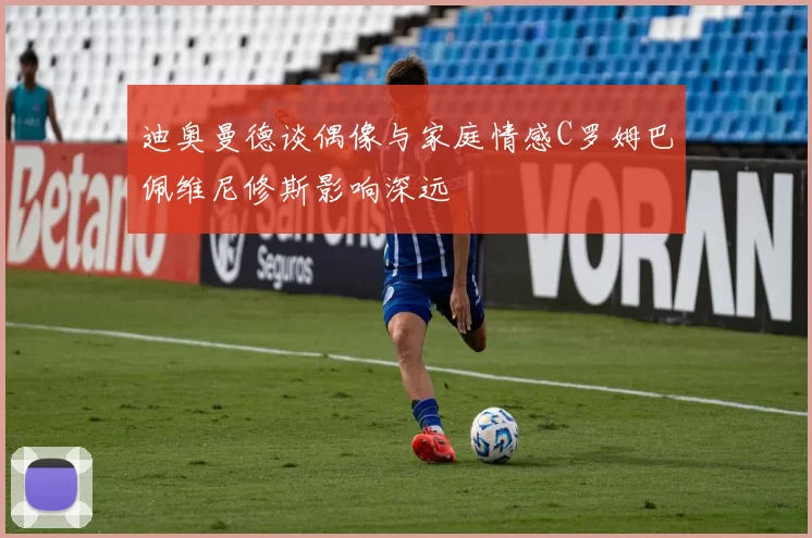 迪奥曼德谈偶像与家庭情感C罗姆巴佩维尼修斯影响深远