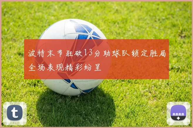 波特末节狂砍13分助球队锁定胜局全场表现精彩纷呈